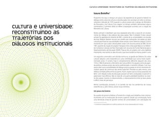 Políticas Culturais: teoria e práxis   Cultura e universidade: reconstituindo as trajetórias dos diálogos institucionais


                                            Isaura Botelho1
                                            Proponho-me aqui a retraçar um pouco da experiência do governo federal no
                                            diálogo entre a área da cultura e a da educação. Isso vai exigir um salto no tempo,
                                            voltando à década de 1970, quando a cultura estava sob o abrigo do Ministério
                                            da Educação e da Cultura. Essa viagem no tempo também demandará alguns
       Cultura e universidade:              comentários. O primeiro deles se refere à separação ocorrida com a criação do
                                            Ministério da Cultura.

       reconstituindo as                    Muitos pensam e alardeiam que essa separação teria sido a causa de um esvazia-
                                            mento do diálogo e das práticas das duas pastas. Não é verdade. A área cultural

       trajetórias dos                      sempre foi apartada do restante do MEC, a ponto de as universidades e as escolas
                                            técnicas federais fazerem recurso aos auxílios das instituições vinculadas ao setor
                                            cultural para financiar suas atividades nesse campo, como veremos a seguir. O único
       diálogos institucionais              momento em que a área cultural pôde contar com recursos extras do MEC foi em
                                            1981, quando da criação do projeto Interação entre a Educação Básica e os Diferen-
                                            tes Contextos Culturais do País, financiado com recursos do Fundo Nacional para o
                                            Desenvolvimento da Educação (FNDE). Trata-se de um projeto com uma trajetória
                                            importante, mas restrito às salas de aula, e que teve existência intensa, porém curta.

96                                          Um segundo comentário: sem dúvida nenhuma, na gestão de Gilberto Gil, a área             97
                                            cultural adquiriu uma importância e uma visibilidade que nunca havia experi-
                                            mentado antes. O cenário hoje é completamente diferente daquele dos anos
                                            1970 e 1980: finalmente o Ministério da Cultura (MinC) foi alçado a tema da agen-
                                            da política, embora ainda não tenha sedimentado o caminho trilhado. Com isso,
                                            quero dizer que a possibilidade de diálogo entre as pastas se vê em momento fa-
                                            vorável, apesar de continuar não sendo nada fácil. Percebe-se, pelo menos, uma
                                            relativa vontade política entre as partes. Assim, espero que as novas propostas do
                                            MinC com relação à área da educação possam ser bem conduzidas e avancem a
                                            patamares mais efetivos. Não se trata de uma particularidade brasileira: na maio-
                                            ria dos países, mesmo os desenvolvidos, o relacionamento entre as duas pastas
                                            é difícil, cheio de percalços.

                                            Minha contribuição, portanto, é no sentido de não nos perdermos de nossas
                                            experiências e, pelo menos, avivar nossa memória.

                                            Um pouco de história

                                            No quadro do governo federal, a Funarte foi o órgão que trabalhou mais sistema-
                                            ticamente com as instituições de ensino superior. Desde sua constituição, havia
                                            uma demanda vinda de grande número de universidades com solicitações de

                                            1 Consultora e pesquisadora em políticas públicas de cultura, pesquisadora do Cebrap.
 