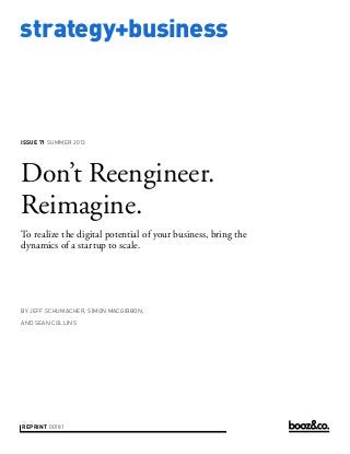 strategy+business
issue 71 Summer 2013
reprint 00181
by Jeff SChumacher, Simon Macgibbon,
and sean collins
Don’t Reengineer.
Reimagine.
To realize the digital potential of your business, bring the
dynamics of a startup to scale.
 