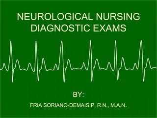 NEUROLOGICAL NURSING
DIAGNOSTIC EXAMS
BY:
FRIA SORIANO-DEMAISIP, R.N., M.A.N.
 