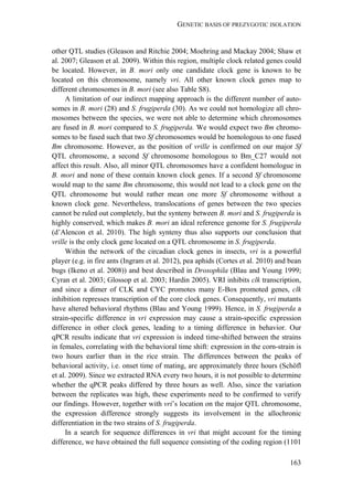 GENETIC BASIS OF PREZYGOTIC ISOLATION
163
other QTL studies (Gleason and Ritchie 2004; Moehring and Mackay 2004; Shaw et
al. 2007; Gleason et al. 2009). Within this region, multiple clock related genes could
be located. However, in B. mori only one candidate clock gene is known to be
located on this chromosome, namely vri. All other known clock genes map to
different chromosomes in B. mori (see also Table S8).
A limitation of our indirect mapping approach is the different number of auto-
somes in B. mori (28) and S. frugiperda (30). As we could not homologize all chro-
mosomes between the species, we were not able to determine which chromosomes
are fused in B. mori compared to S. frugiperda. We would expect two Bm chromo-
somes to be fused such that two Sf chromosomes would be homologous to one fused
Bm chromosome. However, as the position of vrille is confirmed on our major Sf
QTL chromosome, a second Sf chromosome homologous to Bm_C27 would not
affect this result. Also, all minor QTL chromosomes have a confident homologue in
B. mori and none of these contain known clock genes. If a second Sf chromosome
would map to the same Bm chromosome, this would not lead to a clock gene on the
QTL chromosome but would rather mean one more Sf chromosome without a
known clock gene. Nevertheless, translocations of genes between the two species
cannot be ruled out completely, but the synteny between B. mori and S. frugiperda is
highly conserved, which makes B. mori an ideal reference genome for S. frugiperda
(d’Alencon et al. 2010). The high synteny thus also supports our conclusion that
vrille is the only clock gene located on a QTL chromosome in S. frugiperda.
Within the network of the circadian clock genes in insects, vri is a powerful
player (e.g. in fire ants (Ingram et al. 2012), pea aphids (Cortes et al. 2010) and bean
bugs (Ikeno et al. 2008)) and best described in Drosophila (Blau and Young 1999;
Cyran et al. 2003; Glossop et al. 2003; Hardin 2005). VRI inhibits clk transcription,
and since a dimer of CLK and CYC promotes many E-Box promoted genes, clk
inhibition represses transcription of the core clock genes. Consequently, vri mutants
have altered behavioral rhythms (Blau and Young 1999). Hence, in S. frugiperda a
strain-specific difference in vri expression may cause a strain-specific expression
difference in other clock genes, leading to a timing difference in behavior. Our
qPCR results indicate that vri expression is indeed time-shifted between the strains
in females, correlating with the behavioral time shift: expression in the corn-strain is
two hours earlier than in the rice strain. The differences between the peaks of
behavioral activity, i.e. onset time of mating, are approximately three hours (Schöfl
et al. 2009). Since we extracted RNA every two hours, it is not possible to determine
whether the qPCR peaks differed by three hours as well. Also, since the variation
between the replicates was high, these experiments need to be confirmed to verify
our findings. However, together with vri’s location on the major QTL chromosome,
the expression difference strongly suggests its involvement in the allochronic
differentiation in the two strains of S. frugiperda.
In a search for sequence differences in vri that might account for the timing
difference, we have obtained the full sequence consisting of the coding region (1101
 
