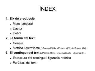 ÍNDEX
1. Eix de producció
 Marc temporal
 L'autor
 L'obra
2. La forma del text
 Gènere
 Mètrica i estrofisme («Poema ...