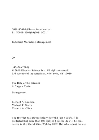 0019-8501/00/$–see front matter
PII S0019-8501(99)00111-X
Industrial Marketing Management
29
, 45–56 (2000)
© 2000 Elsevier Science Inc. All rights reserved.
655 Avenue of the Americas, New York, NY 10010
The Role of the Internet
in Supply Chain
Management
Richard A. Lancioni
Michael F. Smith
Terence A. Oliva
The Internet has grown rapidly over the last 5 years. It is
predicted that more than 100 million households will be con-
nected to the World Wide Web by 2002. But what about the use
 