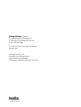 strategy+business magazine
is published by Booz & Company Inc.
To subscribe, visit strategy-business.com
or call 1-855-869-4862.
For more information about Booz & Company,
visit booz.com
• strategy-business.com
• facebook.com/strategybusiness
• http://twitter.com/stratandbiz
101 Park Ave., 18th Floor, New York, NY 10178
Looking for Booz Allen Hamilton? It can be found at at www.boozallen.com© 2013 Booz & Company Inc.
 
