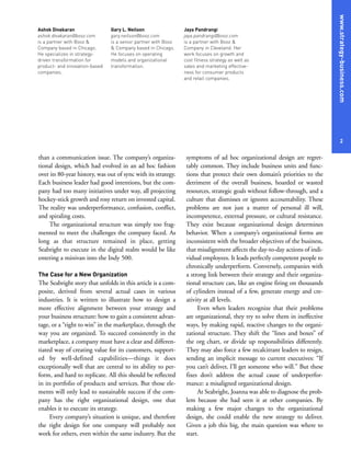 than a communication issue. The company’s organiza-
tional design, which had evolved in an ad hoc fashion
over its 80-year history, was out of sync with its strategy.
Each business leader had good intentions, but the com-
pany had too many initiatives under way, all projecting
hockey-stick growth and rosy return on invested capital.
The reality was underperformance, confusion, conflict,
and spiraling costs.
The organizational structure was simply too frag-
mented to meet the challenges the company faced. As
long as that structure remained in place, getting
Seabright to execute in the digital realm would be like
entering a minivan into the Indy 500.
The Case for a New Organization
The Seabright story that unfolds in this article is a com-
posite, derived from several actual cases in various
industries. It is written to illustrate how to design a
more effective alignment between your strategy and
your business structure: how to gain a consistent advan-
tage, or a “right to win” in the marketplace, through the
way you are organized. To succeed consistently in the
marketplace, a company must have a clear and differen-
tiated way of creating value for its customers, support-
ed by well-defined capabilities—things it does
exceptionally well that are central to its ability to per-
form, and hard to replicate. All this should be reflected
in its portfolio of products and services. But those ele-
ments will only lead to sustainable success if the com-
pany has the right organizational design, one that
enables it to execute its strategy.
Every company’s situation is unique, and therefore
the right design for one company will probably not
work for others, even within the same industry. But the
symptoms of ad hoc organizational design are regret-
tably common. They include business units and func-
tions that protect their own domain’s priorities to the
detriment of the overall business, hoarded or wasted
resources, strategic goals without follow-through, and a
culture that dismisses or ignores accountability. These
problems are not just a matter of personal ill will,
incompetence, external pressure, or cultural resistance.
They exist because organizational design determines
behavior. When a company’s organizational forms are
inconsistent with the broader objectives of the business,
that misalignment affects the day-to-day actions of indi-
vidual employees. It leads perfectly competent people to
chronically underperform. Conversely, companies with
a strong link between their strategy and their organiza-
tional structure can, like an engine firing on thousands
of cylinders instead of a few, generate energy and cre-
ativity at all levels.
Even when leaders recognize that their problems
are organizational, they try to solve them in ineffective
ways, by making rapid, reactive changes to the organi-
zational structure. They shift the “lines and boxes” of
the org chart, or divide up responsibilities differently.
They may also force a few recalcitrant leaders to resign,
sending an implicit message to current executives: “If
you can’t deliver, I’ll get someone who will.” But these
fixes don’t address the actual cause of underperfor-
mance: a misaligned organizational design.
At Seabright, Joanna was able to diagnose the prob-
lem because she had seen it at other companies. By
making a few major changes to the organizational
design, she could enable the new strategy to deliver.
Given a job this big, the main question was where to
start.
2
Ashok Divakaran
ashok.divakaran@booz.com
is a partner with Booz &
Company based in Chicago.
He specializes in strategy-
driven transformation for
product- and innovation-based
companies.
Gary L. Neilson
gary.neilson@booz.com
is a senior partner with Booz
& Company based in Chicago.
He focuses on operating
models and organizational
transformation.
Jaya Pandrangi
jaya.pandrangi@booz.com
is a partner with Booz &
Company in Cleveland. Her
work focuses on growth and
cost fitness strategy as well as
sales and marketing effective-
ness for consumer products
and retail companies.
www.strategy-business.com
 
