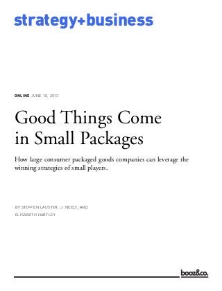 ONLINE JUNE 10, 2013
strategy+business
Good Things Come
in Small Packages
How large consumer packaged goods companies can leverage the
winning strategies of small players.
BY STEFFEN LAUSTER, J. NEELY, AND
ELISABETH HARTLEY
 