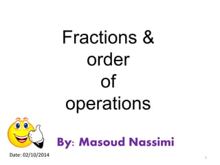 Fractions &
order
of
operations
By: Masoud Nassimi
1
Date: 02/10/2014
 