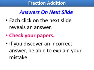 Answers On Next Slide
• Each click on the next slide
reveals an answer.
• Check your papers.
• If you discover an incorrect
answer, be able to explain your
mistake.
Fraction Addition
 