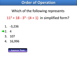 Which of the following represents
112 + 18 - 33 · (4 + 1) in simplified form?
1. -3,236
2. 4
3. 107
4. 16,996
Answer Now
Order of Operation
 