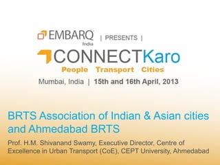 BRTS Association of Indian & Asian cities
and Ahmedabad BRTS
Prof. H.M. Shivanand Swamy, Executive Director, Centre of
Excellence in Urban Transport (CoE), CEPT University, Ahmedabad
 