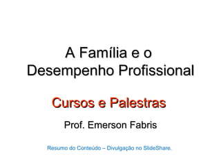 A Família e o
Desempenho Profissional

   Cursos e Palestras
        Prof. Emerson Fabris

  Resumo do Conteúdo – Divulgação no SlideShare.
 