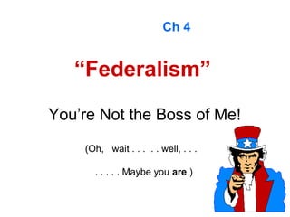 Ch 4


   “Federalism”

You’re Not the Boss of Me!

    (Oh, wait . . . . . well, . . .

      . . . . . Maybe you are.)
 
