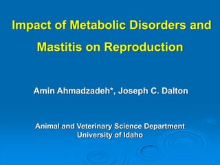 Impact of Metabolic Disorders and
    Mastitis on Reproduction


   Amin Ahmadzadeh*, Joseph C. Dalton



   Animal and Veterinary Science Department
              University of Idaho
 