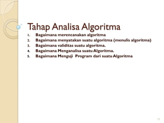 Tahap Analisa Algoritma
1. Bagaimana merencanakan algoritma
2. Bagaimana menyatakan suatu algoritma (menulis algoritma)
3. Bagaimana validitas suatu algoritma.
4. Bagaimana Menganalisa suatu Algoritma.
5. Bagaimana Menguji Program dari suatu Algoritma
11
 
