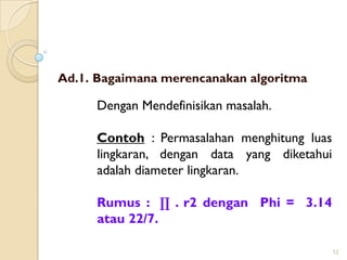 Ad.1. Bagaimana merencanakan algoritma
Dengan Mendefinisikan masalah.
Contoh : Permasalahan menghitung luas
lingkaran, dengan data yang diketahui
adalah diameter lingkaran.
Rumus : ∏ . r2 dengan Phi = 3.14
atau 22/7.
12
 