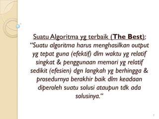 Suatu Algoritma yg terbaik (The Best):
“Suatu algoritma harus menghasilkan output
yg tepat guna (efektif) dlm waktu yg relatif
singkat & penggunaan memori yg relatif
sedikit (efesien) dgn langkah yg berhingga &
prosedurnya berakhir baik dlm keadaan
diperoleh suatu solusi ataupun tdk ada
solusinya.“
7
 