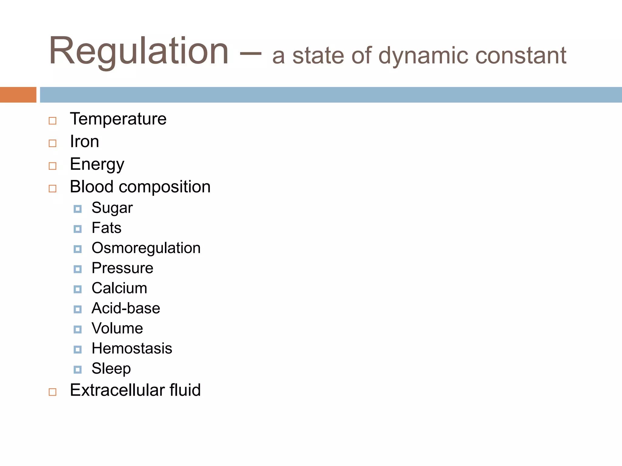 Regulation – a state of dynamic constant
   Temperature
   Iron
   Energy
   Blood composition
       Sugar
       Fats
       Osmoregulation
       Pressure
       Calcium
       Acid-base
       Volume
       Hemostasis
       Sleep
   Extracellular fluid
 