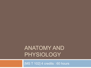 ANATOMY AND
PHYSIOLOGY
[MS T 102] 4 credits : 60 hours
 