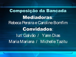Composição da Bancada
Mediadoras:
RebecaPereiraeCarolineBomfim
Convidados:
Iuri Galvão / Yann Dias
MariaMariana / MichelleTazitu
 