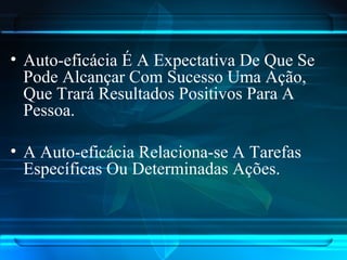 • Auto-eficácia É A Expectativa De Que Se
Pode Alcançar Com Sucesso Uma Ação,
Que Trará Resultados Positivos Para A
Pessoa.
• A Auto-eficácia Relaciona-se A Tarefas
Específicas Ou Determinadas Ações.
 