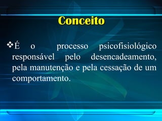 ConceitoConceito
É o processo psicofisiológico
responsável pelo desencadeamento,
pela manutenção e pela cessação de um
comportamento.
 