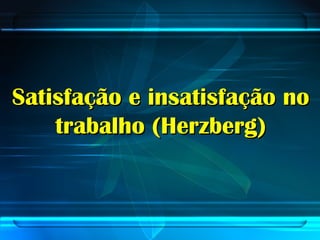 Satisfação e insatisfação noSatisfação e insatisfação no
trabalho (Herzberg)trabalho (Herzberg)
 