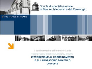 Scuola di specializzazione 
in Beni Architettonici e del Paesaggio 
Coordinamento delle urbanistiche 
TERRITORIO BENI CULTURALI PIANO 
INTRODUZIONE AL COORDINAMENTO 
E AL LABORATORIO DIDATTICO 
2014-2015 
 