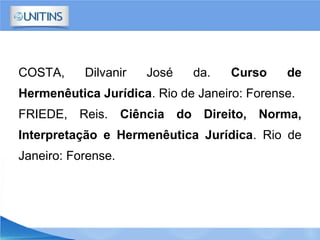 COSTA, Dilvanir José da. Curso de
Hermenêutica Jurídica. Rio de Janeiro: Forense.
FRIEDE, Reis. Ciência do Direito, Norma,
Interpretação e Hermenêutica Jurídica. Rio de
Janeiro: Forense.
 