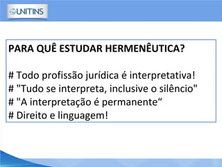 PARA QUÊ ESTUDAR HERMENÊUTICA?
# Todo profissão jurídica é interpretativa!
# "Tudo se interpreta, inclusive o silêncio"
# "A interpretação é permanente“
# Direito e linguagem!
 