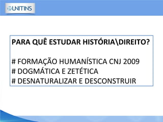 PARA QUÊ ESTUDAR HISTÓRIADIREITO?
# FORMAÇÃO HUMANÍSTICA CNJ 2009
# DOGMÁTICA E ZETÉTICA
# DESNATURALIZAR E DESCONSTRUIR
 