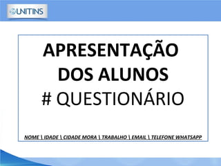 APRESENTAÇÃO
DOS ALUNOS
# QUESTIONÁRIO
NOME  IDADE  CIDADE MORA  TRABALHO  EMAIL  TELEFONE WHATSAPP
 