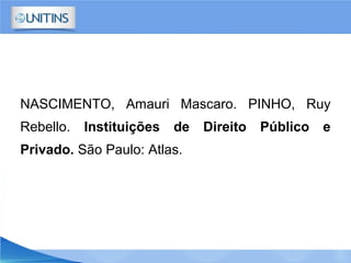 NASCIMENTO, Amauri Mascaro. PINHO, Ruy
Rebello. Instituições de Direito Público e
Privado. São Paulo: Atlas.
 
