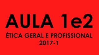 AULA 1e2
ÉTICA GERAL E PROFISSIONAL
2017-1
 