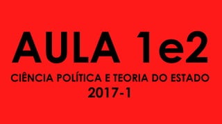 AULA 1e2CIÊNCIA POLÍTICA E TEORIA DO ESTADO
2017-1
 