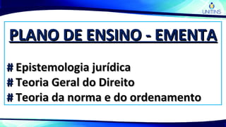 PLANO DE ENSINO - EMENTAPLANO DE ENSINO - EMENTA
## Epistemologia jurídicaEpistemologia jurídica
## Teoria Geral do DireitoTeoria Geral do Direito
## Teoria da norma e do ordenamentoTeoria da norma e do ordenamento
 