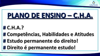 PLANO DE ENSINO – C.H.A.PLANO DE ENSINO – C.H.A.
## C.H.A.?C.H.A.?
## Competências, Habilidades e AtitudesCompetências, Habilidades e Atitudes
## Estudo permanente do direito!Estudo permanente do direito!
## Direito é permanente estudo!Direito é permanente estudo!
 