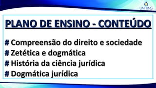 PLANO DE ENSINO - CONTEÚDOPLANO DE ENSINO - CONTEÚDO
## Compreensão do direito e sociedadeCompreensão do direito e sociedade
## Zetética e dogmáticaZetética e dogmática
## História da ciência jurídicaHistória da ciência jurídica
## Dogmática jurídicaDogmática jurídica
 