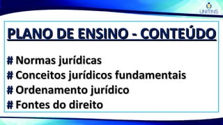 PLANO DE ENSINO - CONTEÚDOPLANO DE ENSINO - CONTEÚDO
## Normas jurídicasNormas jurídicas
## Conceitos jurídicos fundamentaisConceitos jurídicos fundamentais
## Ordenamento jurídicoOrdenamento jurídico
## Fontes do direitoFontes do direito
 