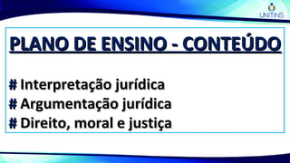 PLANO DE ENSINO - CONTEÚDOPLANO DE ENSINO - CONTEÚDO
## Interpretação jurídicaInterpretação jurídica
## Argumentação jurídicaArgumentação jurídica
## Direito, moral e justiçaDireito, moral e justiça
 