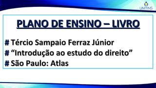 PLANO DE ENSINO – LIVROPLANO DE ENSINO – LIVRO
## Tércio Sampaio Ferraz JúniorTércio Sampaio Ferraz Júnior
## “Introdução ao estudo do direito”“Introdução ao estudo do direito”
## São Paulo: AtlasSão Paulo: Atlas
 