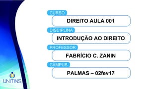 DIREITO AULA 001
INTRODUÇÃO AO DIREITO
FABRÍCIO C. ZANIN
PALMAS – 02fev17
 