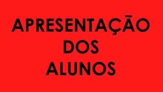 APRESENTAÇÃO
DOS
ALUNOS
 