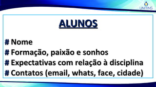 ALUNOSALUNOS
## NomeNome
## Formação, paixão e sonhosFormação, paixão e sonhos
## Expectativas com relação à disciplinaExpectativas com relação à disciplina
## Contatos (email, whats, face, cidade)Contatos (email, whats, face, cidade)
 