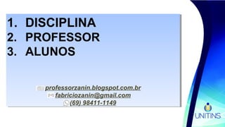 1. DISCIPLINA
2. PROFESSOR
3. ALUNOS
professorzanin.blogspot.com.br
fabriciozanin@gmail.com
(69) 98411-1149
1. DISCIPLINA
2. PROFESSOR
3. ALUNOS
professorzanin.blogspot.com.br
fabriciozanin@gmail.com
(69) 98411-1149
 