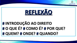 REFLEXÃOREFLEXÃO
## INTRODUÇÃO AO DIREITOINTRODUÇÃO AO DIREITO
## O QUE É?O QUE É? ## COMO É?COMO É? ## POR QUE?POR QUE?
## QUEM?QUEM? ## ONDE?ONDE? ## QUANDO?QUANDO?
 