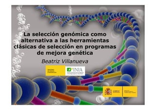 La selección genómica como
alternativa a las herramientas
clásicas de selección en programas
de mejora genética
Beatriz Villanueva
 