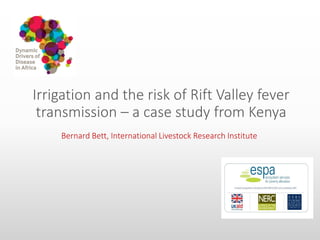 Irrigation and the risk of Rift Valley fever
transmission – a case study from Kenya
Bernard Bett, International Livestock Research Institute
 