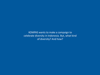 KOMPAS wants to make a campaign to 
celebrate diversity in Indonesia. But, what kind 
of diversity? And how? 
 