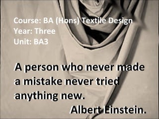 Course: BA (Hons) Textile Design
Year: Three
Unit: BA3
A person who never made
a mistake never tried
anything new.
Albert Einstein.
A person who never made
a mistake never tried
anything new.
Albert Einstein.
 