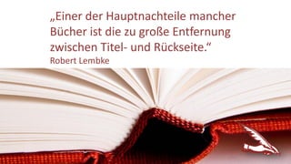 „Einer der Hauptnachteile mancher
Bücher ist die zu große Entfernung
zwischen Titel- und Rückseite.“
Robert Lembke
 