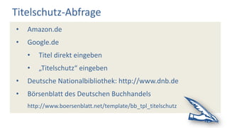 Titelschutz-Abfrage
• Amazon.de
• Google.de
• Titel direkt eingeben
• „Titelschutz“ eingeben
• Deutsche Nationalbibliothek: http://www.dnb.de
• Börsenblatt des Deutschen Buchhandels
http://www.boersenblatt.net/template/bb_tpl_titelschutz
 